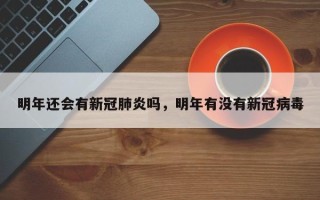 明年还会有新冠肺炎吗，明年有没有新冠病毒