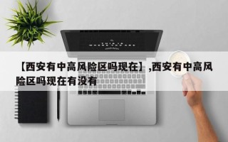 【西安有中高风险区吗现在】,西安有中高风险区吗现在有没有