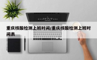 重庆核酸检测上班时间/重庆核酸检测上班时间表