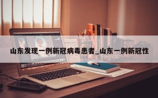 山东发现一例新冠病毒患者_山东一例新冠性