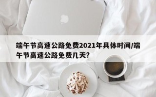 端午节高速公路免费2021年具体时间/端午节高速公路免费几天?