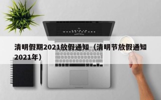 清明假期2021放假通知（清明节放假通知2021年）
