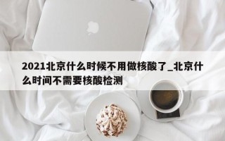 2021北京什么时候不用做核酸了_北京什么时间不需要核酸检测