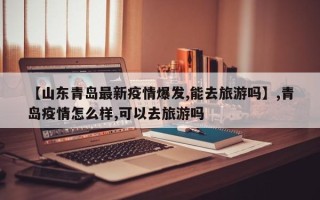 【山东青岛最新疫情爆发,能去旅游吗】,青岛疫情怎么样,可以去旅游吗