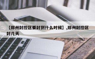 【郑州封控区要封到什么时候】,郑州封控区封几天