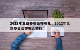 2022年北京冬奥会在哪儿，2022年北京冬奥会在哪儿举行