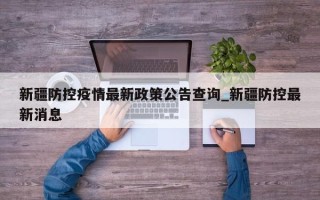 新疆防控疫情最新政策公告查询_新疆防控最新消息