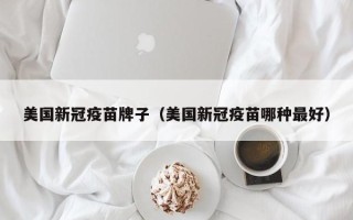 美国新冠疫苗牌子（美国新冠疫苗哪种最好）