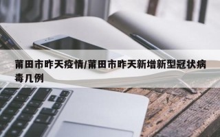 莆田市昨天疫情/莆田市昨天新增新型冠状病毒几例