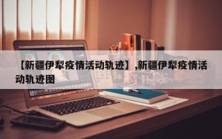 【新疆伊犁疫情活动轨迹】,新疆伊犁疫情活动轨迹图