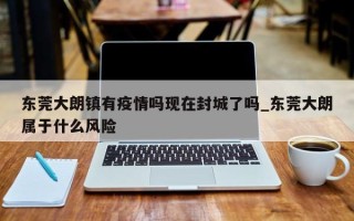 东莞大朗镇有疫情吗现在封城了吗_东莞大朗属于什么风险