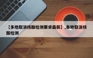 【多地取消核酸检测要求最新】,各地取消核酸检测