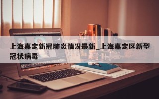 上海嘉定新冠肺炎情况最新_上海嘉定区新型冠状病毒