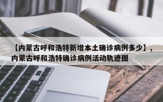 【内蒙古呼和浩特新增本土确诊病例多少】,内蒙古呼和浩特确诊病例活动轨迹图