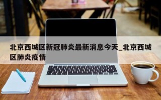 北京西城区新冠肺炎最新消息今天_北京西城区肺炎疫情