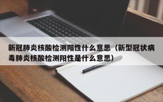 新冠肺炎核酸检测阳性什么意思（新型冠状病毒肺炎核酸检测阳性是什么意思）