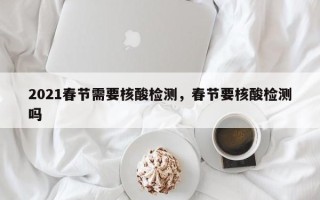 2021春节需要核酸检测，春节要核酸检测吗