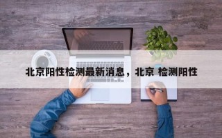 北京阳性检测最新消息，北京 检测阳性