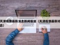 天津疫情最新消息新闻报道（天津疫情最新动态）