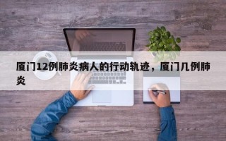 厦门12例肺炎病人的行动轨迹，厦门几例肺炎