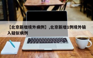 【北京新增境外病例】,北京新增1例境外输入疑似病例