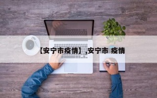【安宁市疫情】,安宁市 疫情