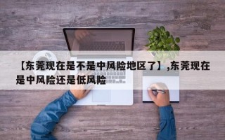 【东莞现在是不是中风险地区了】,东莞现在是中风险还是低风险