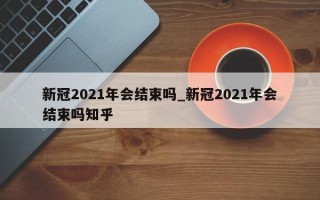 新冠2021年会结束吗_新冠2021年会结束吗知乎