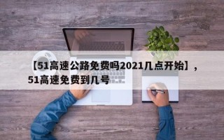 【51高速公路免费吗2021几点开始】,51高速免费到几号