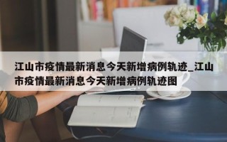 江山市疫情最新消息今天新增病例轨迹_江山市疫情最新消息今天新增病例轨迹图