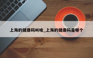 上海的健康码叫啥_上海的健康码是哪个