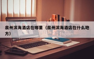 泉州滨海酒店在哪里（泉州滨海酒店在什么地方）