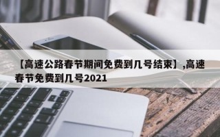 【高速公路春节期间免费到几号结束】,高速春节免费到几号2021