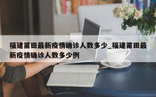 福建莆田最新疫情确诊人数多少_福建莆田最新疫情确诊人数多少例