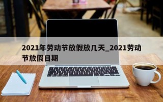 2021年劳动节放假放几天_2021劳动节放假日期