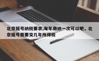 北京摇号纳税要求,每年缴纳一次可以吧，北京摇号需要交几年所得税