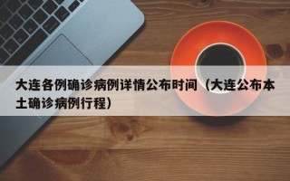 大连各例确诊病例详情公布时间（大连公布本土确诊病例行程）