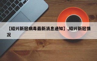 【绍兴新冠病毒最新消息通知】,绍兴新冠情况