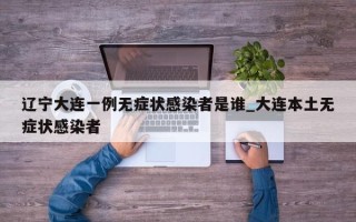 辽宁大连一例无症状感染者是谁_大连本土无症状感染者