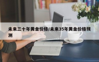 未来三十年黄金价格/未来35年黄金价格预测