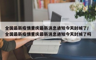 全国最新疫情重庆最新消息通知今天封城了/全国最新疫情重庆最新消息通知今天封城了吗