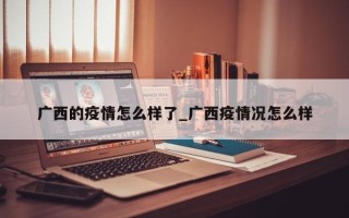 广西的疫情怎么样了_广西疫情况怎么样