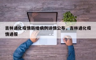 吉林通化疫情新增病例详情公布，吉林通化疫情通报