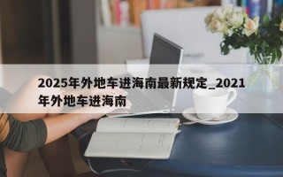 2025年外地车进海南最新规定_2021年外地车进海南