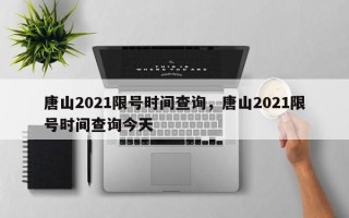 唐山2021限号时间查询，唐山2021限号时间查询今天