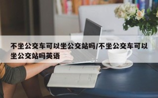 不坐公交车可以坐公交站吗/不坐公交车可以坐公交站吗英语