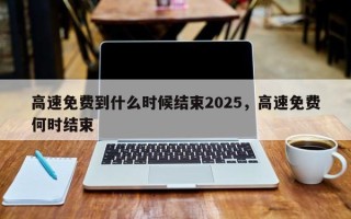 高速免费到什么时候结束2025，高速免费何时结束
