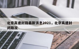 北京高速封路最新消息2021，北京高速封闭路况