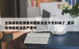 全国最新疫情重庆最新消息今天封城了_重庆疫情最新消息严重吗