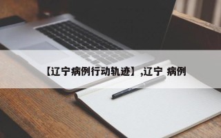 【辽宁病例行动轨迹】,辽宁 病例
